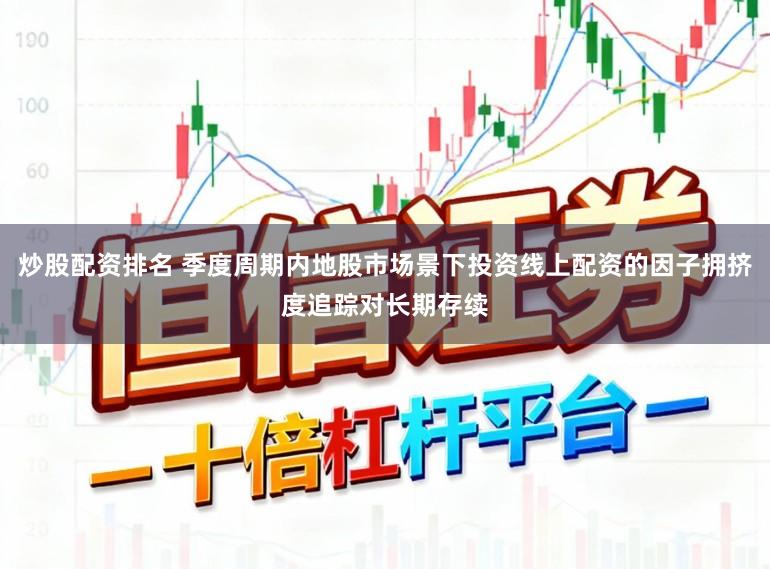 炒股配资排名 季度周期内地股市场景下投资线上配资的因子拥挤度追踪对长期存续