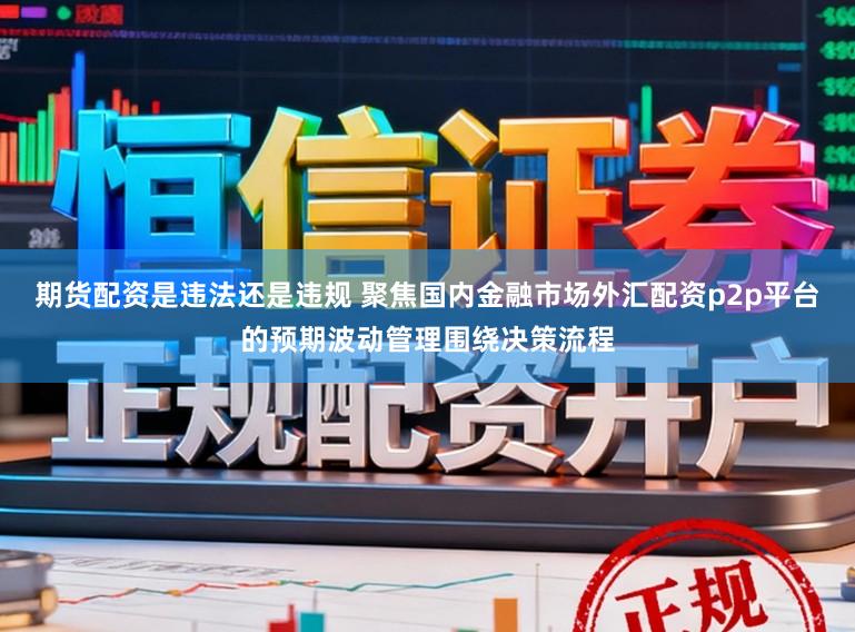 期货配资是违法还是违规 聚焦国内金融市场外汇配资p2p平台的预期波动管理围绕决策流程