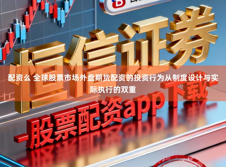 配资么 全球股票市场外盘期货配资的投资行为从制度设计与实际执行的双重