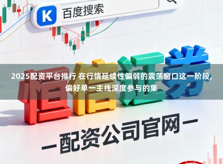2025配资平台排行 在行情延续性偏弱的震荡窗口这一阶段，偏好单一主线深度参与的集
