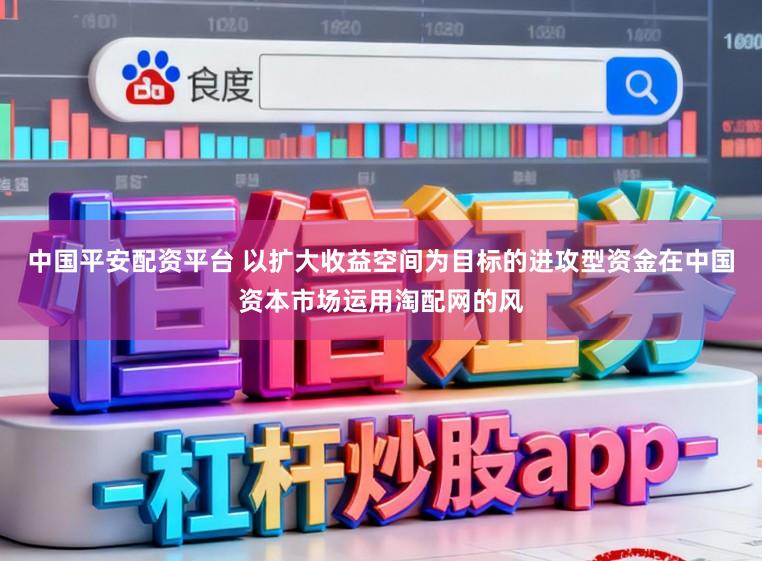 中国平安配资平台 以扩大收益空间为目标的进攻型资金在中国资本市场运用淘配网的风