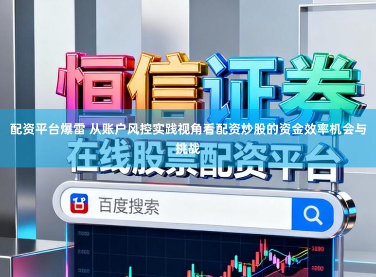 配资平台爆雷 从账户风控实践视角看配资炒股的资金效率机会与挑战
