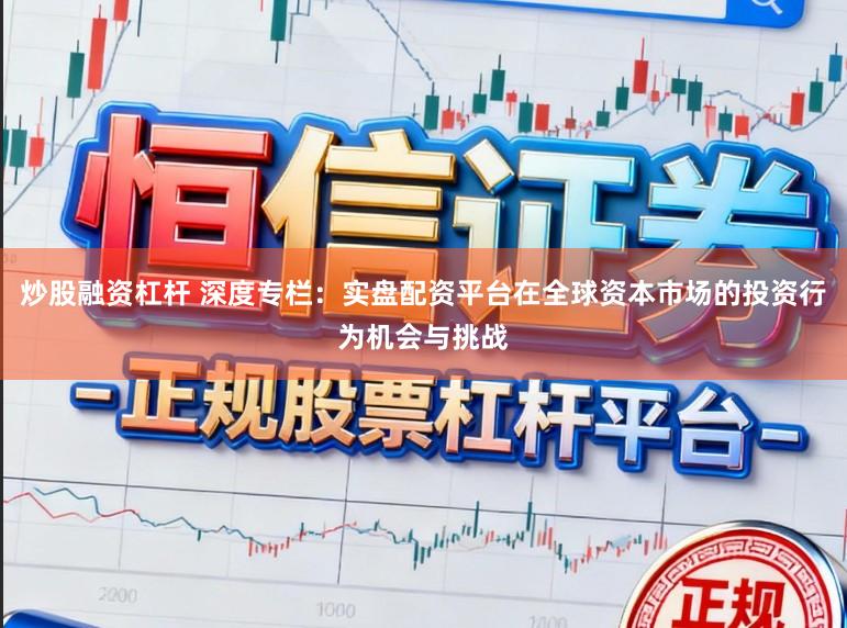 炒股融资杠杆 深度专栏:实盘配资平台在全球资本市场的投资行为机会与挑战