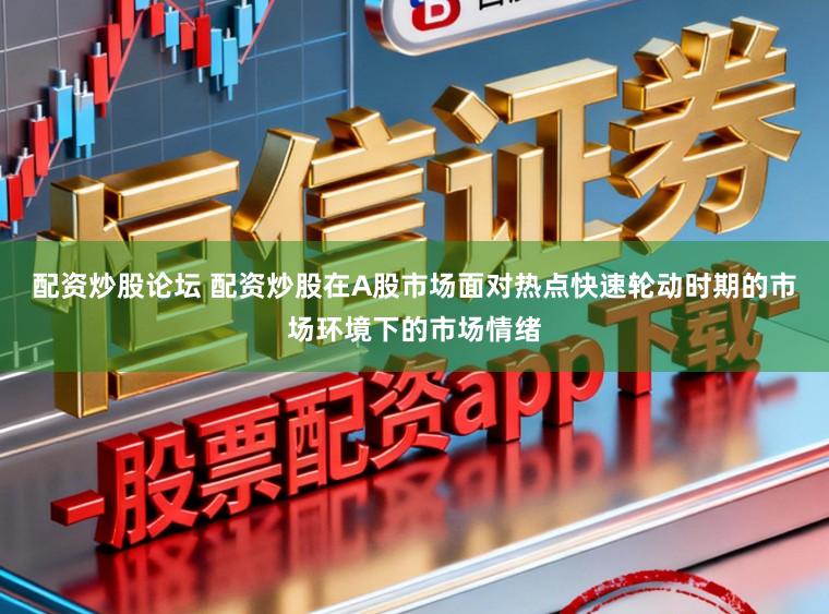 配资炒股论坛 配资炒股在A股市场面对热点快速轮动时期的市场环境下的市场情绪