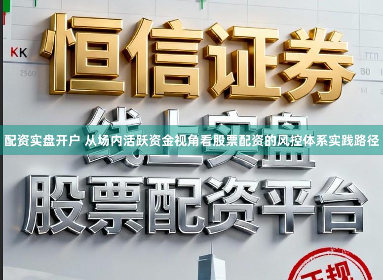 配资实盘开户 从场内活跃资金视角看股票配资的风控体系实践路径