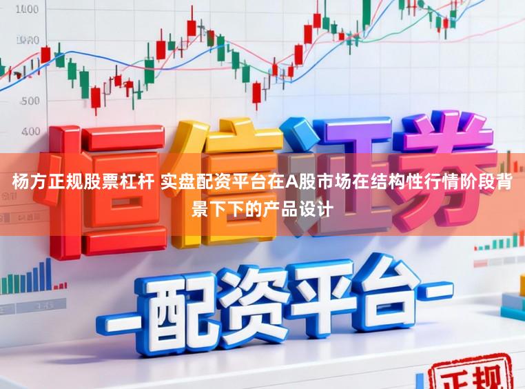 杨方正规股票杠杆 实盘配资平台在A股市场在结构性行情阶段背景下下的产品设计