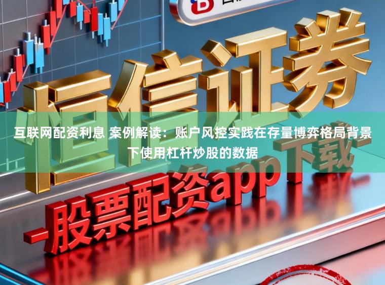 互联网配资利息 案例解读：账户风控实践在存量博弈格局背景下使用杠杆炒股的数据