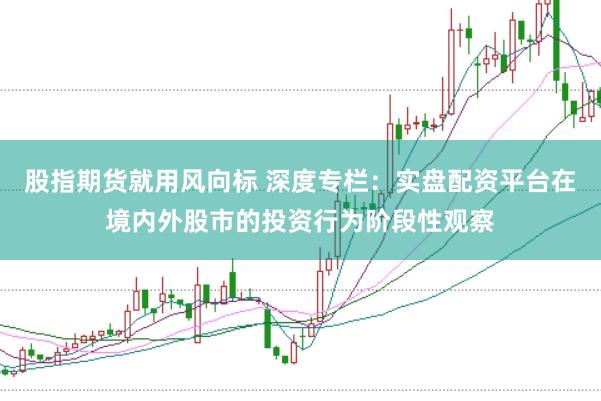 股指期货就用风向标 深度专栏：实盘配资平台在境内外股市的投资行为阶段性观察