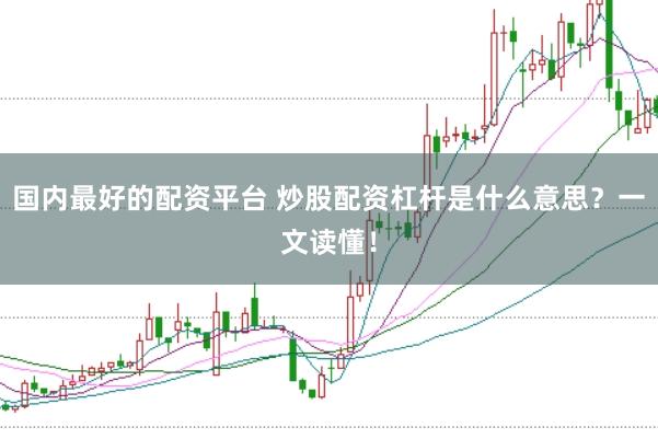国内最好的配资平台 炒股配资杠杆是什么意思？一文读懂！