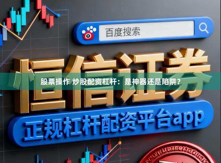 股票操作 炒股配资杠杆：是神器还是陷阱？