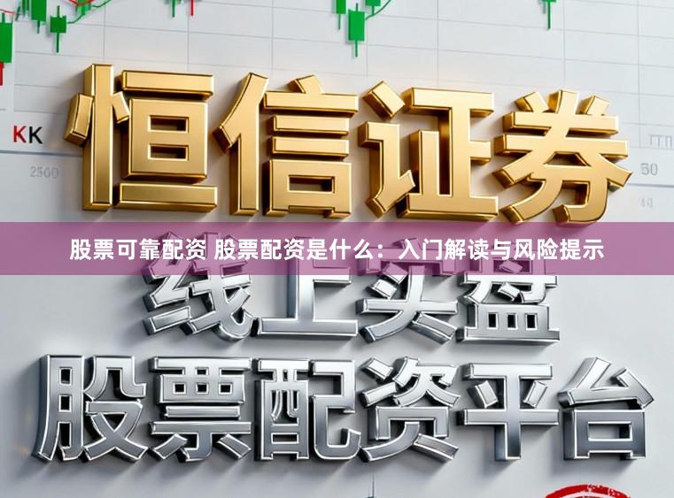 股票可靠配资 股票配资是什么：入门解读与风险提示