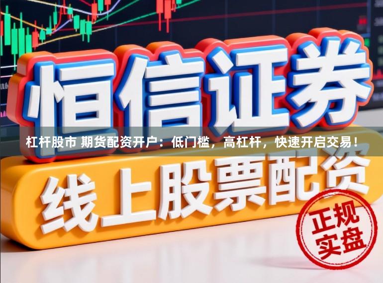 杠杆股市 期货配资开户：低门槛，高杠杆，快速开启交易！