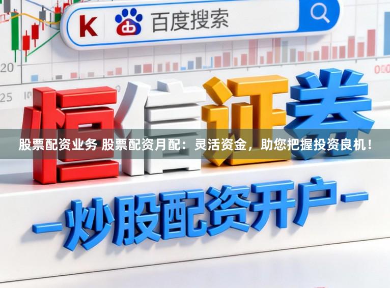 股票配资业务 股票配资月配：灵活资金，助您把握投资良机！