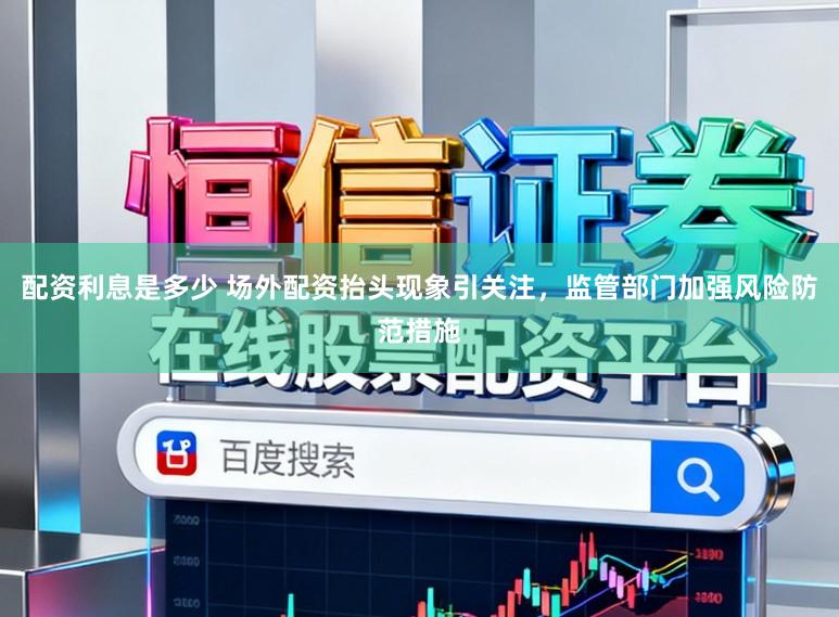 配资利息是多少 场外配资抬头现象引关注,监管部门加强风险防范措施