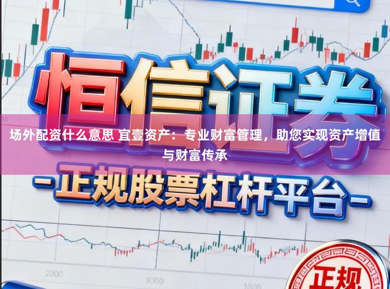 场外配资什么意思 宜壹资产：专业财富管理，助您实现资产增值与财富传承
