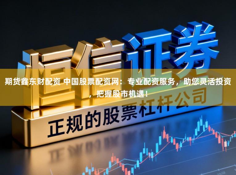 期货鑫东财配资 中国股票配资网：专业配资服务，助您灵活投资，把握股市机遇！