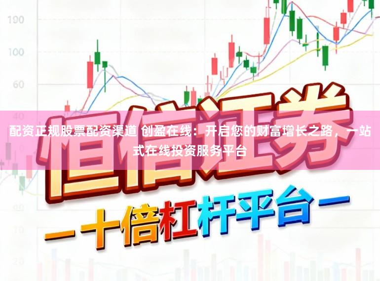 配资正规股票配资渠道 创盈在线：开启您的财富增长之路，一站式在线投资服务平台