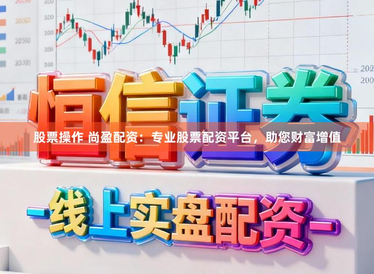 股票操作 尚盈配资：专业股票配资平台，助您财富增值