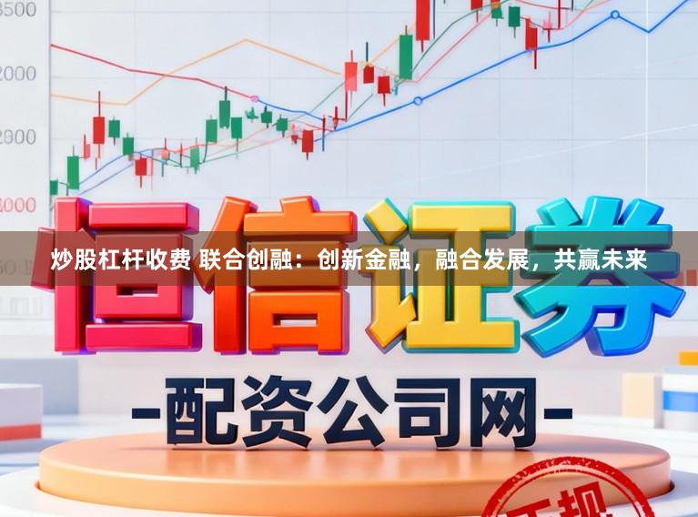 炒股杠杆收费 联合创融：创新金融，融合发展，共赢未来