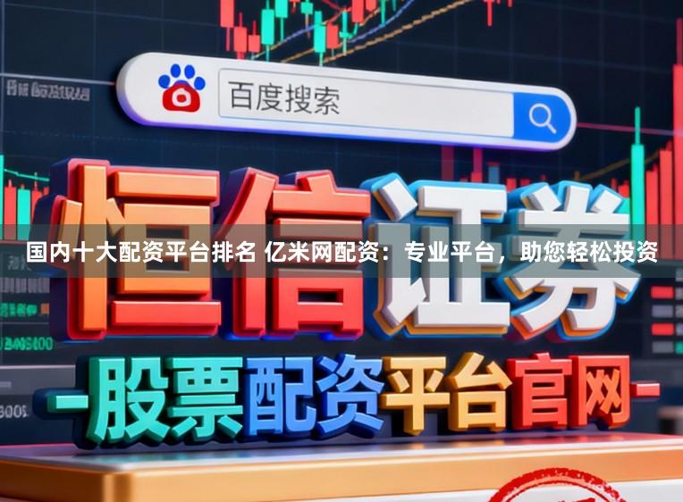 国内十大配资平台排名 亿米网配资:专业平台,助您轻松投资