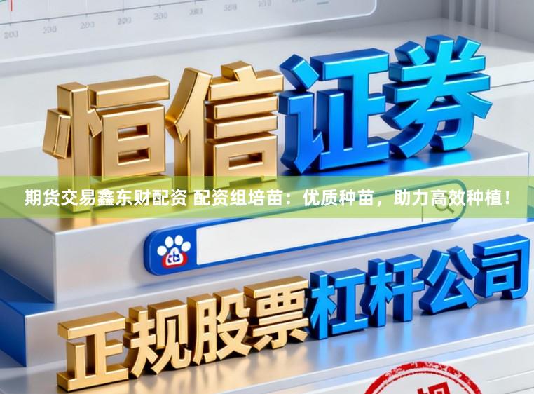 期货交易鑫东财配资 配资组培苗：优质种苗，助力高效种植！