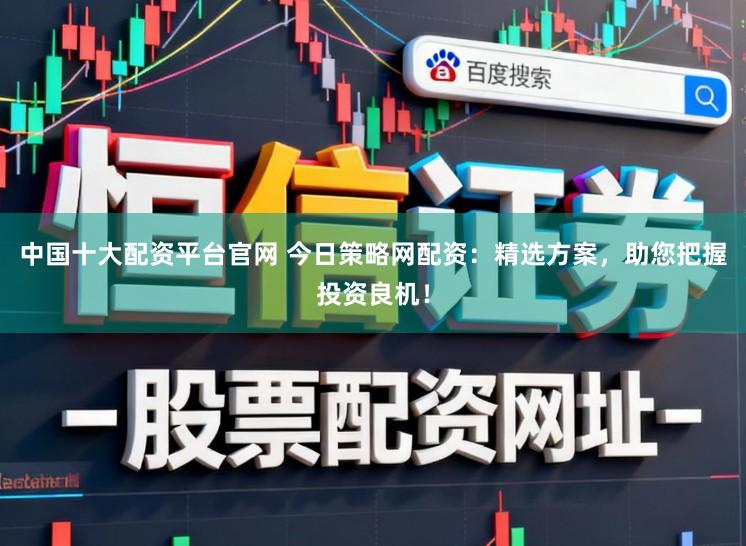 中国十大配资平台官网 今日策略网配资：精选方案，助您把握投资良机！