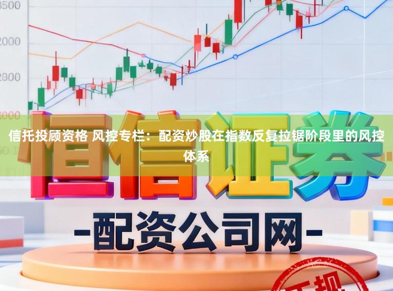 信托投顾资格 风控专栏：配资炒股在指数反复拉锯阶段里的风控体系