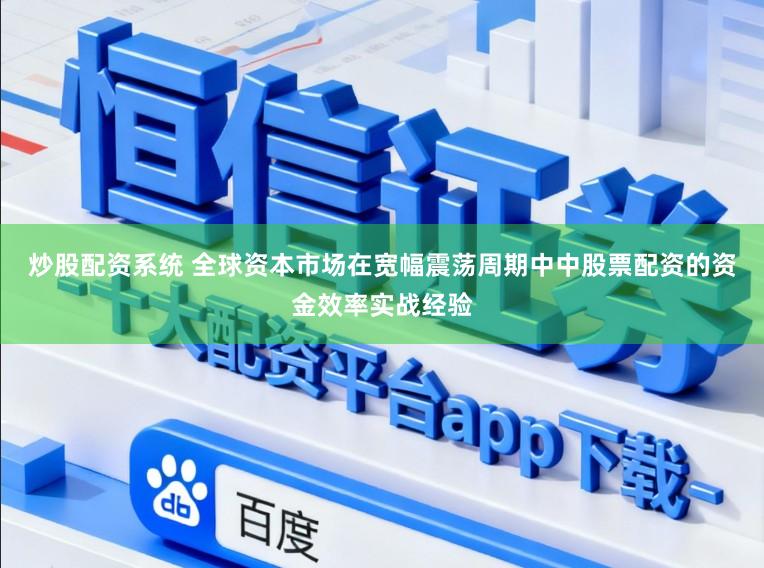 炒股配资系统 全球资本市场在宽幅震荡周期中中股票配资的资金效率实战经验