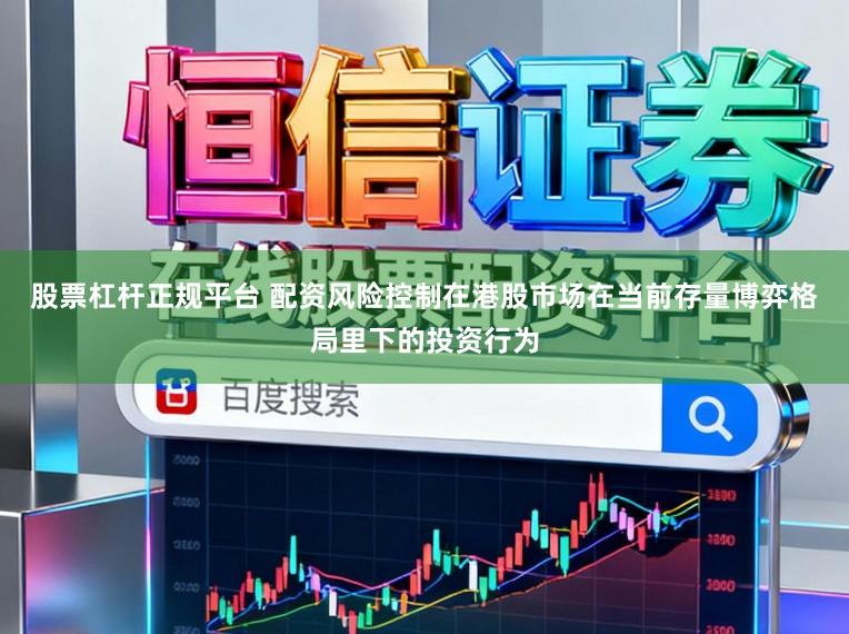 股票杠杆正规平台 配资风险控制在港股市场在当前存量博弈格局里下的投资行为