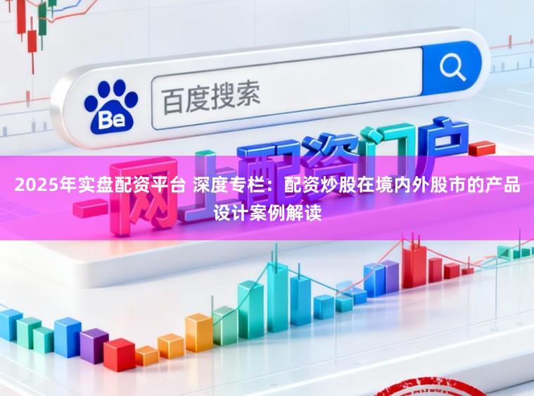 2025年实盘配资平台 深度专栏：配资炒股在境内外股市的产品设计案例解读