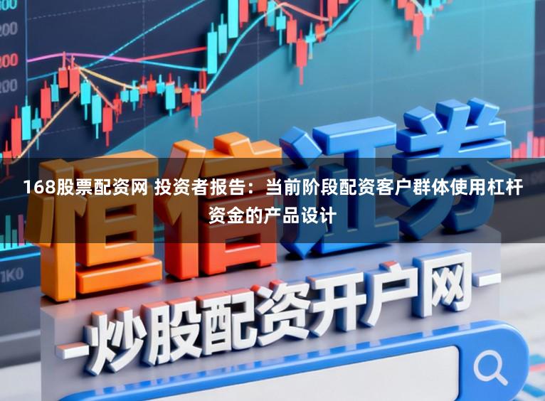 168股票配资网 投资者报告：当前阶段配资客户群体使用杠杆资金的产品设计