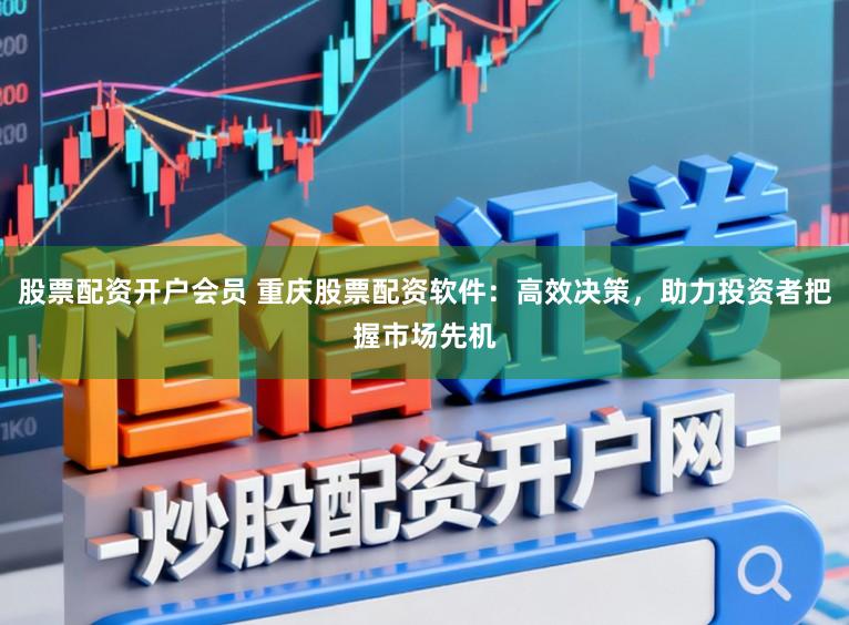 股票配资开户会员 重庆股票配资软件:高效决策,助力投资者把握市场先机