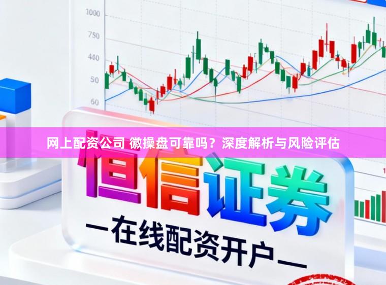 网上配资公司 徽操盘可靠吗?深度解析与风险评估