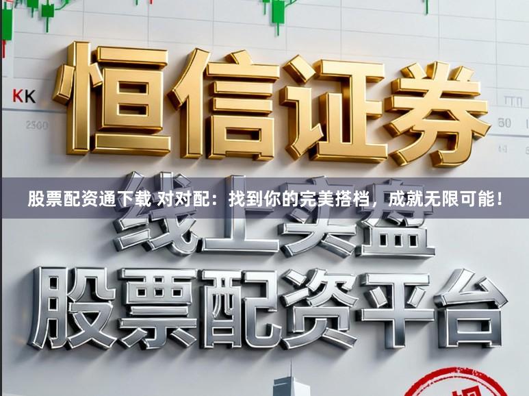 股票配资通下载 对对配：找到你的完美搭档，成就无限可能！