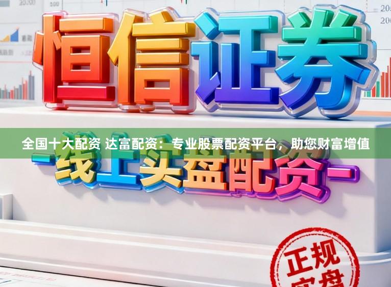 全国十大配资 达富配资：专业股票配资平台，助您财富增值