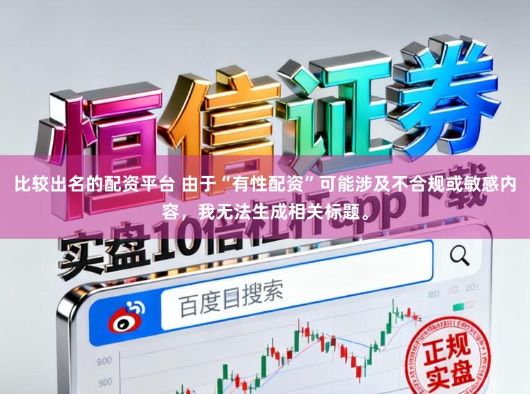 比较出名的配资平台 由于“有性配资”可能涉及不合规或敏感内容，我无法生成相关标题。