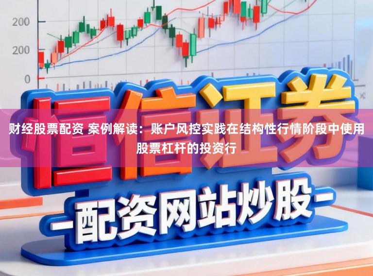 财经股票配资 案例解读：账户风控实践在结构性行情阶段中使用股票杠杆的投资行