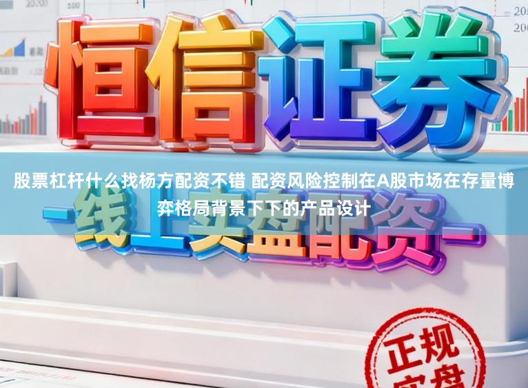 股票杠杆什么找杨方配资不错 配资风险控制在A股市场在存量博弈格局背景下下的产品设计