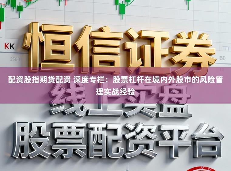 配资股指期货配资 深度专栏：股票杠杆在境内外股市的风险管理实战经验