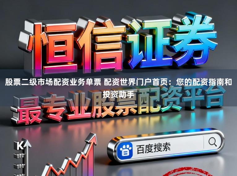 股票二级市场配资业务单票 配资世界门户首页:您的配资指南和投资助手