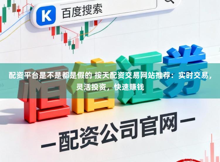 配资平台是不是都是假的 按天配资交易网站推荐：实时交易，灵活投资，快速赚钱