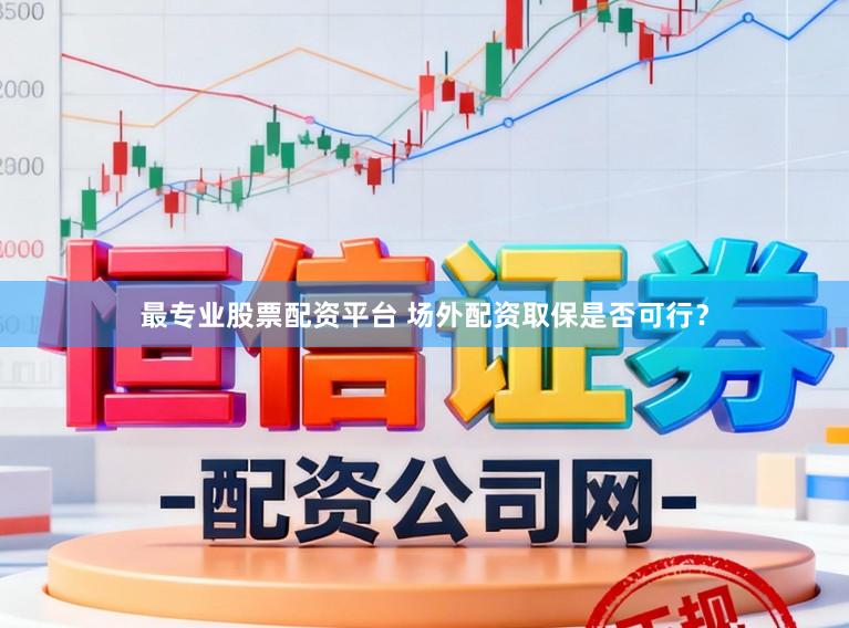 最专业股票配资平台 场外配资取保是否可行？