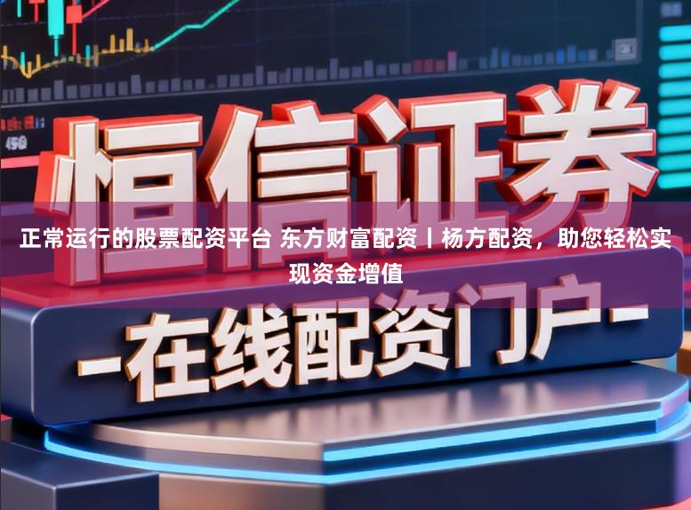 正常运行的股票配资平台 东方财富配资丨杨方配资,助您轻松实现资金增值