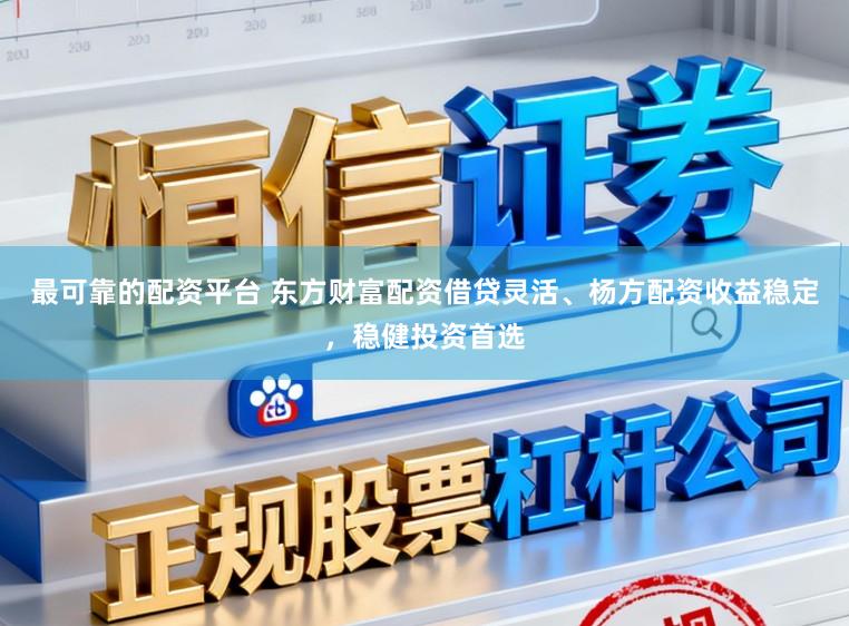 最可靠的配资平台 东方财富配资借贷灵活、杨方配资收益稳定，稳健投资首选