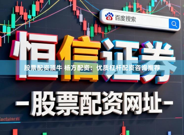 股票配资顶牛 杨方配资：优质杠杆配资咨询推荐