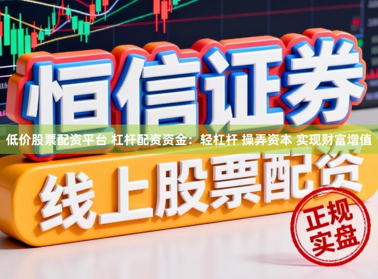 低价股票配资平台 杠杆配资资金：轻杠杆 操弄资本 实现财富增值
