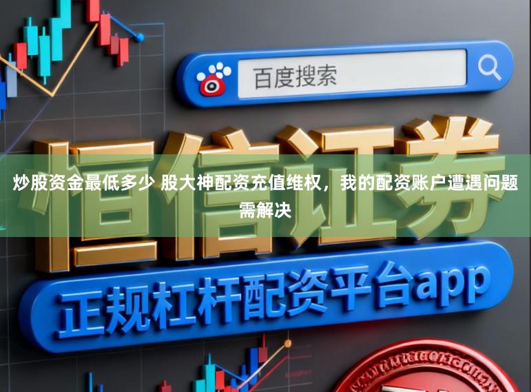 炒股资金最低多少 股大神配资充值维权，我的配资账户遭遇问题需解决