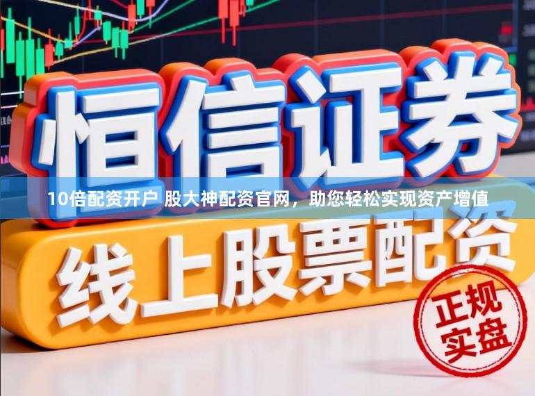 10倍配资开户 股大神配资官网，助您轻松实现资产增值