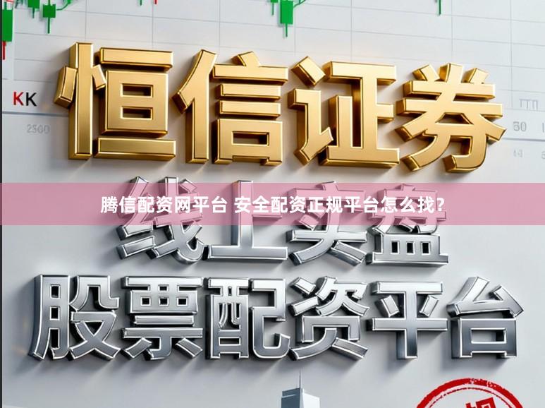 腾信配资网平台 安全配资正规平台怎么找？