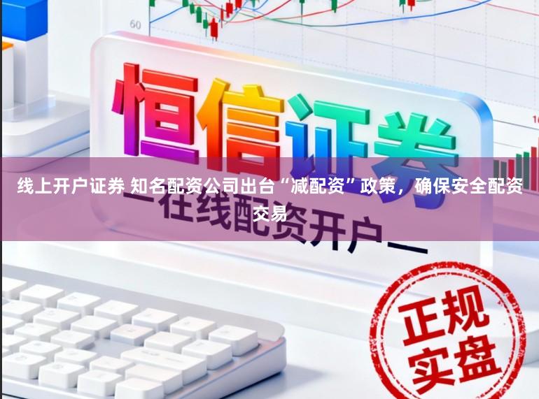 线上开户证券 知名配资公司出台“减配资”政策,确保安全配资交易